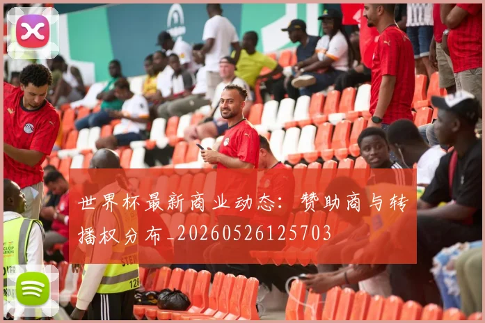 世界杯最新商业动态:赞助商与转播权分布_20260526125703