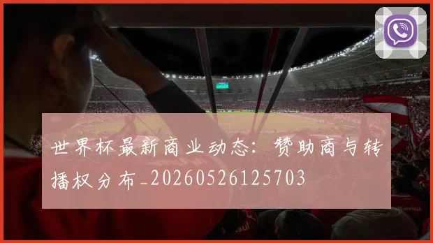 世界杯最新商业动态：赞助商与转播权分布_20260526125703
