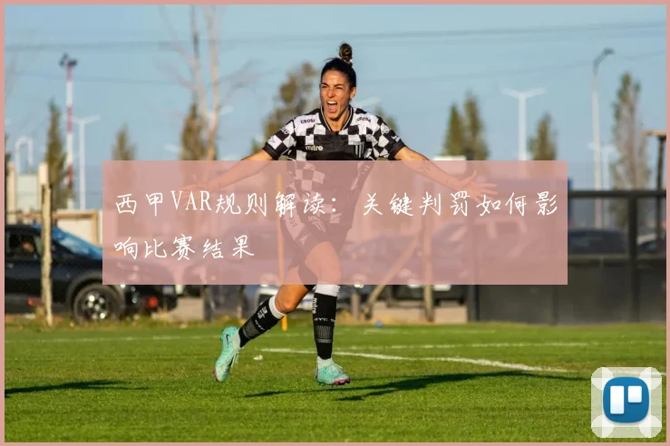 西甲VAR规则解读：关键判罚如何影响比赛结果