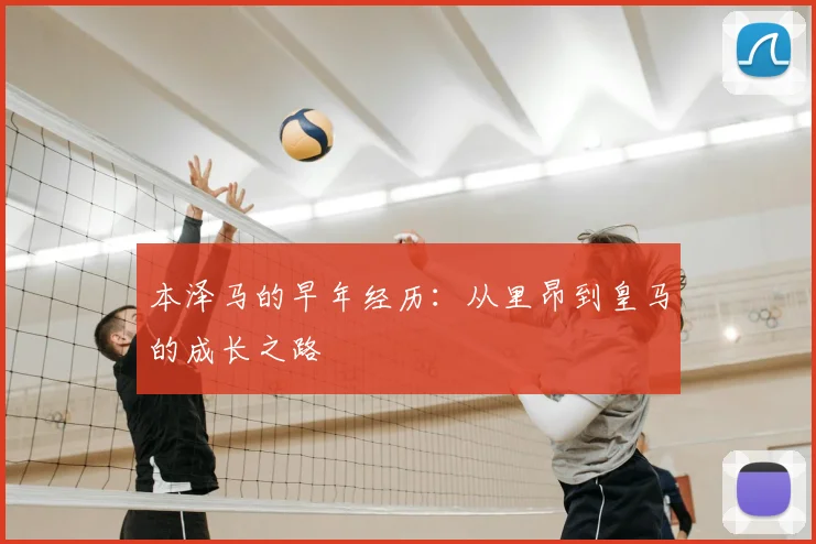 本泽马的早年经历：从里昂到皇马的成长之路