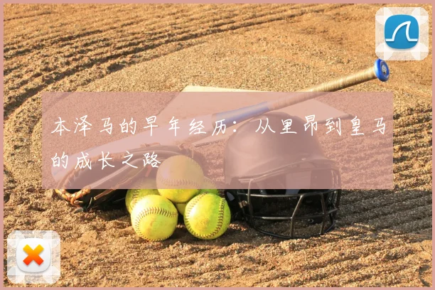 本泽马的早年经历：从里昂到皇马的成长之路