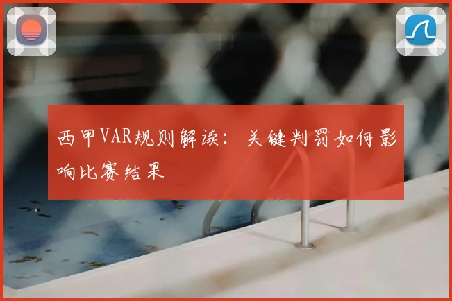 西甲VAR规则解读：关键判罚如何影响比赛结果
