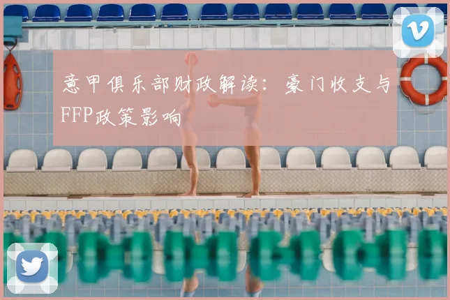 意甲俱乐部财政解读：豪门收支与FFP政策影响