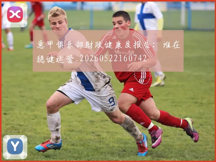 意甲俱乐部财政健康度报告：谁在稳健运营_20260522160742