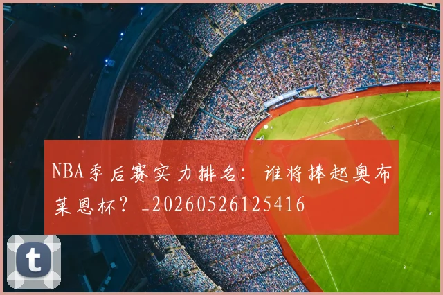 NBA季后赛实力排名：谁将捧起奥布莱恩杯？_20260526125416