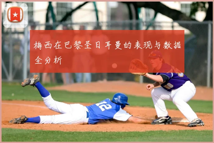 梅西在巴黎圣日耳曼的表现与数据全分析