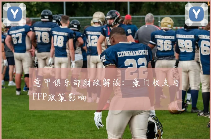 意甲俱乐部财政解读：豪门收支与FFP政策影响