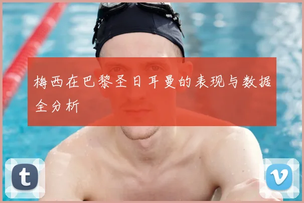 梅西在巴黎圣日耳曼的表现与数据全分析