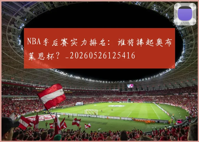 NBA季后赛实力排名：谁将捧起奥布莱恩杯？_20260526125416