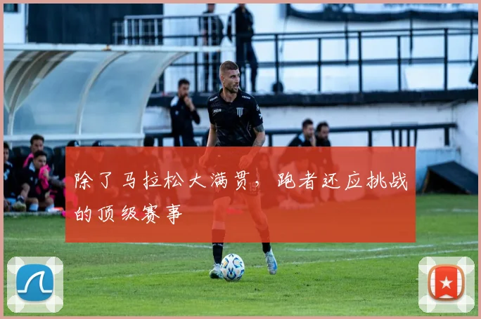 除了马拉松大满贯，跑者还应挑战的顶级赛事