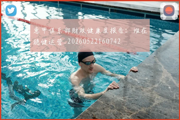 意甲俱乐部财政健康度报告：谁在稳健运营_20260522160742